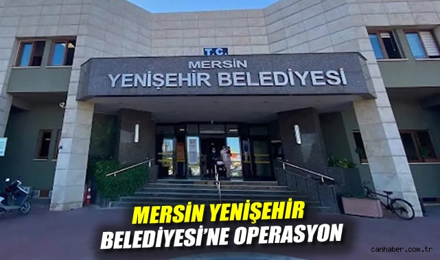Mersin Yenişehir Belediyesi’ne Yolsuzluk Operasyonu!